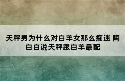 天秤男为什么对白羊女那么痴迷 陶白白说天秤跟白羊最配